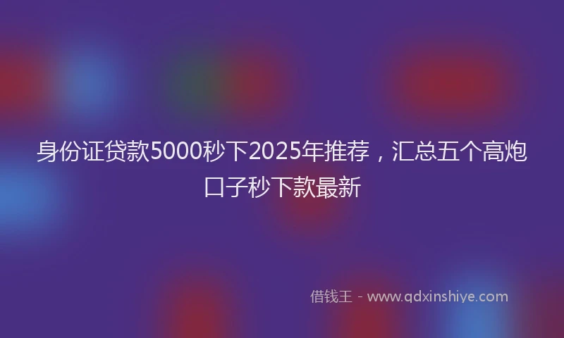 身份证贷款5000秒下2025年推荐，汇总五个高炮口子秒下款最新