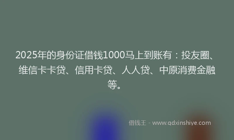 2025年的身份证借钱1000马上到账有：投友圈、维信卡卡贷、信用卡贷、人人贷、中原消费金融等。
