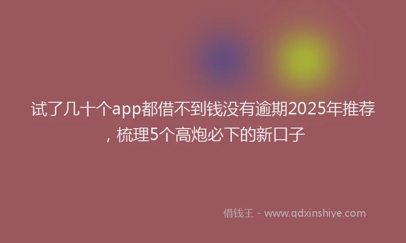 试了几十个app都借不到钱没有逾期2025年推荐，梳理5个高炮必下的新口子