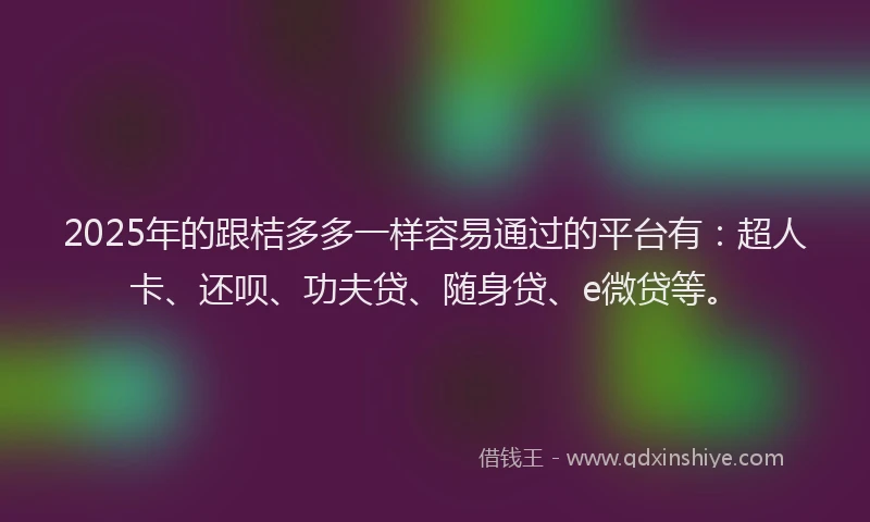 2025年的跟桔多多一样容易通过的平台有：超人卡、还呗、功夫贷、随身贷、e微贷等。