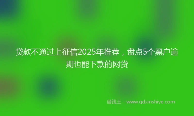 贷款不通过上征信2025年推荐，盘点5个黑户逾期也能下款的网贷