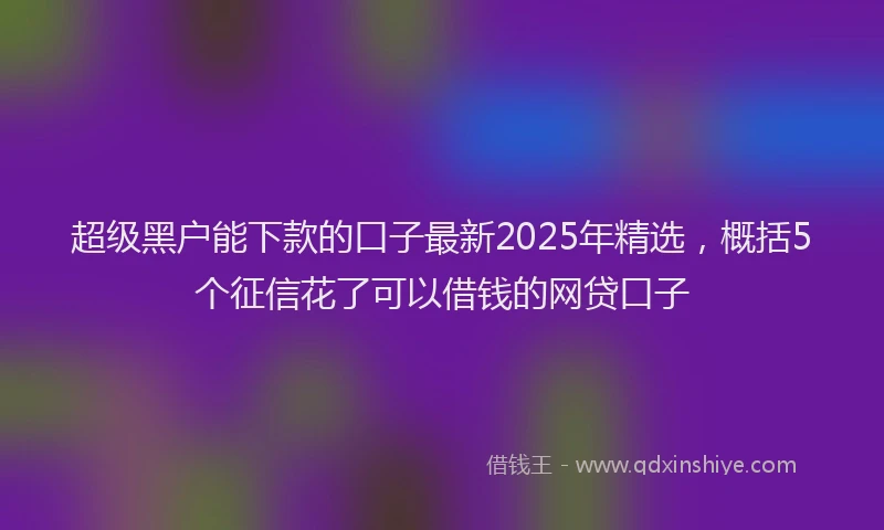 超级黑户能下款的口子最新2025年精选，概括5个征信花了可以借钱的网贷口子