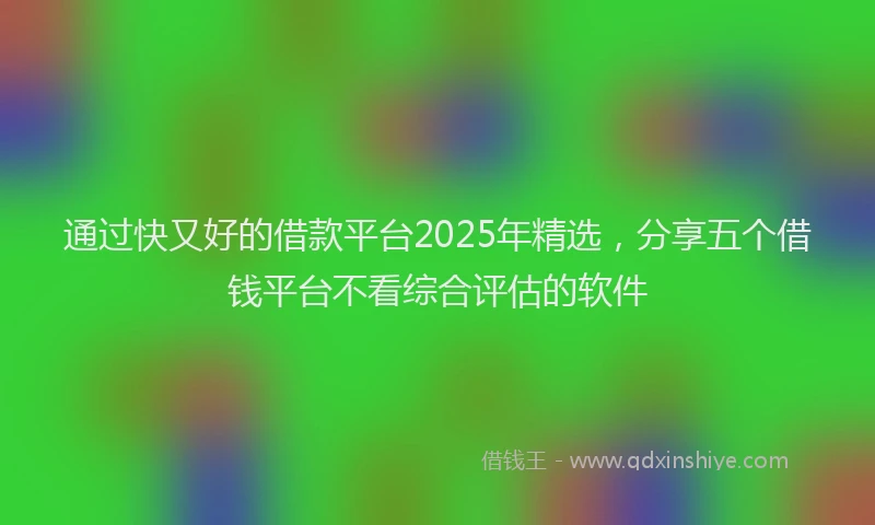 通过快又好的借款平台2025年精选，分享五个借钱平台不看综合评估的软件