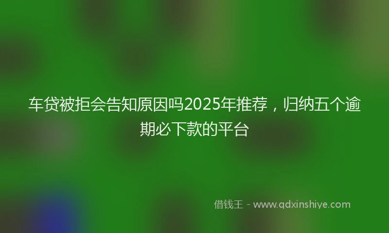 车贷被拒会告知原因吗2025年推荐，归纳五个逾期必下款的平台