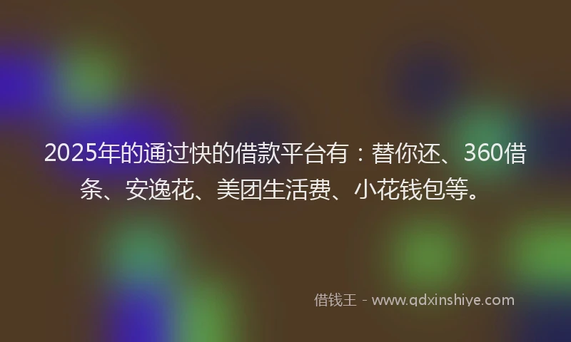 2025年的通过快的借款平台有：替你还、360借条、安逸花、美团生活费、小花钱包等。