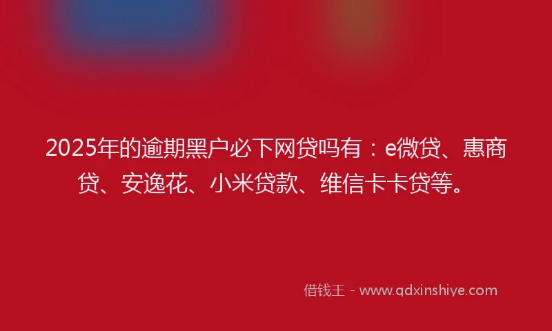 2025年的逾期黑户必下网贷吗有：e微贷、惠商贷、安逸花、小米贷款、维信卡卡贷等。
