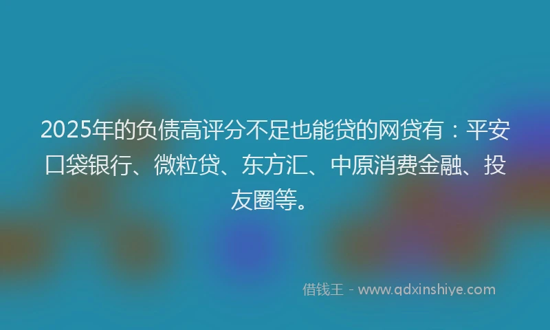 2025年的负债高评分不足也能贷的网贷有：平安口袋银行、微粒贷、东方汇、中原消费金融、投友圈等。