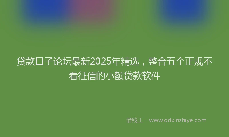 贷款口子论坛最新2025年精选，整合五个正规不看征信的小额贷款软件