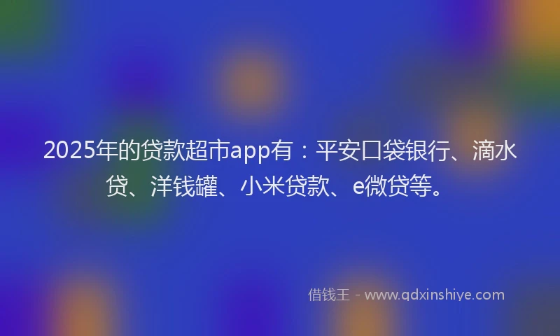 2025年的贷款超市app有：平安口袋银行、滴水贷、洋钱罐、小米贷款、e微贷等。