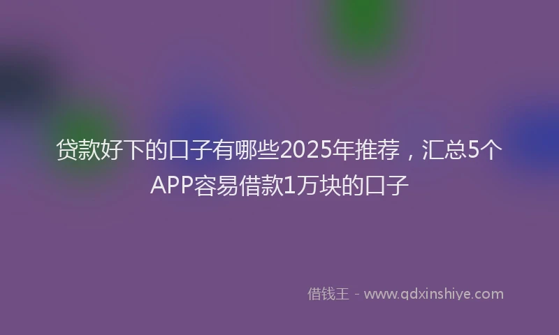 贷款好下的口子有哪些2025年推荐，汇总5个APP容易借款1万块的口子