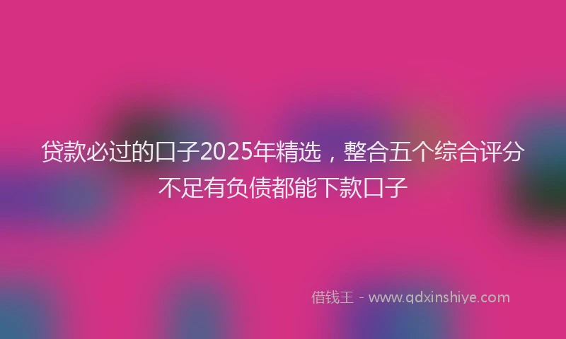 贷款必过的口子2025年精选，整合五个综合评分不足有负债都能下款口子
