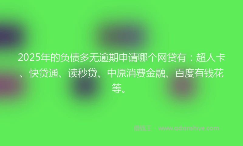 2025年的负债多无逾期申请哪个网贷有：超人卡、快贷通、读秒贷、中原消费金融、百度有钱花等。