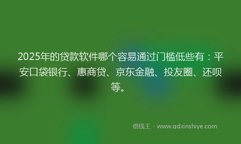 2025年的贷款软件哪个容易通过门槛低些有：平安口袋银行、惠商贷、京东金融、投友圈、还呗等。