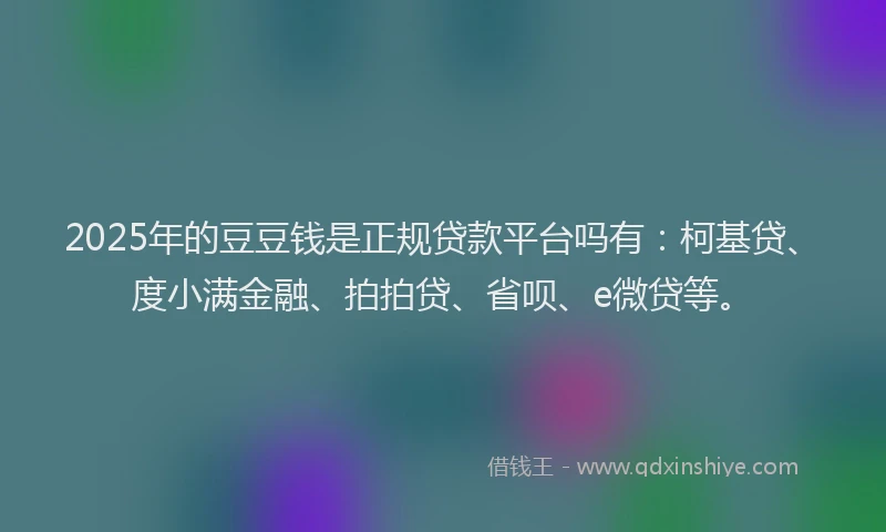 2025年的豆豆钱是正规贷款平台吗有：柯基贷、度小满金融、拍拍贷、省呗、e微贷等。
