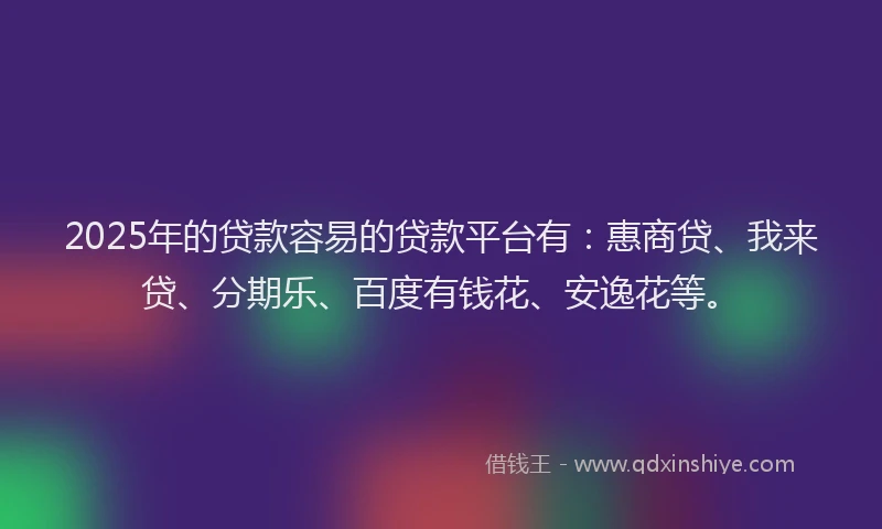 2025年的贷款容易的贷款平台有：惠商贷、我来贷、分期乐、百度有钱花、安逸花等。