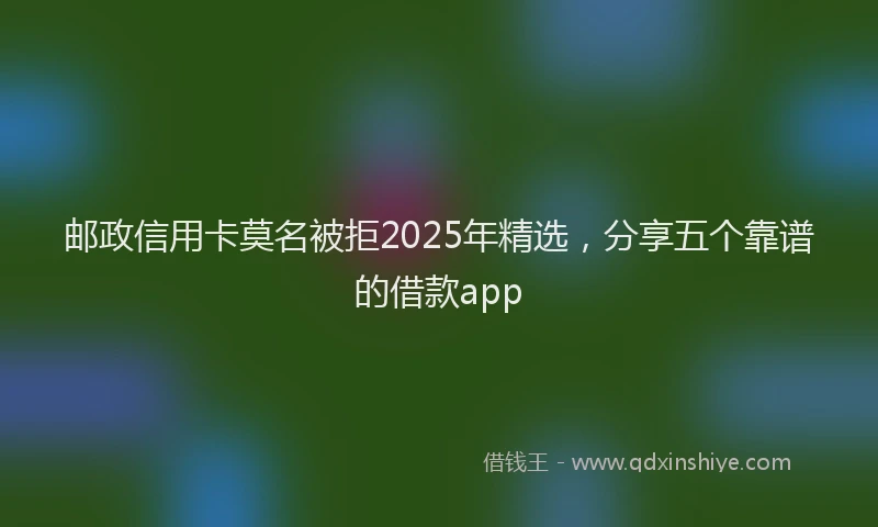 邮政信用卡莫名被拒2025年精选，分享五个靠谱的借款app