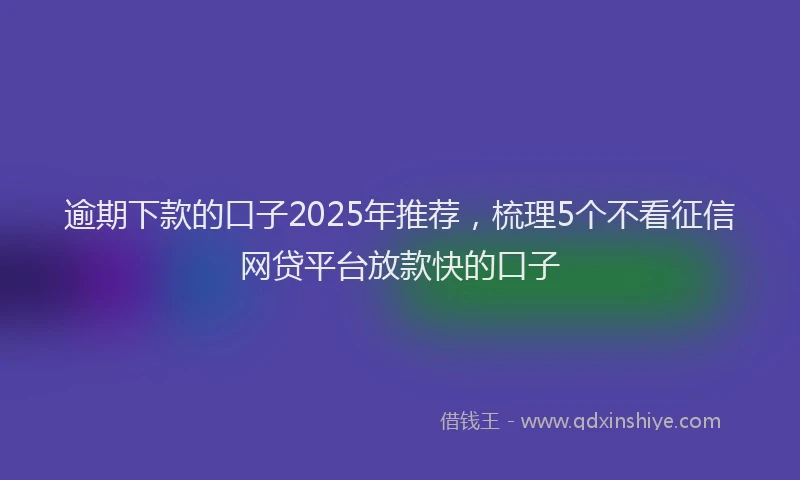 逾期下款的口子2025年推荐，梳理5个不看征信网贷平台放款快的口子