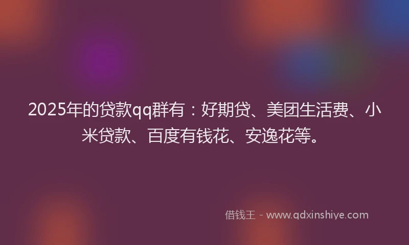 2025年的贷款qq群有：好期贷、美团生活费、小米贷款、百度有钱花、安逸花等。