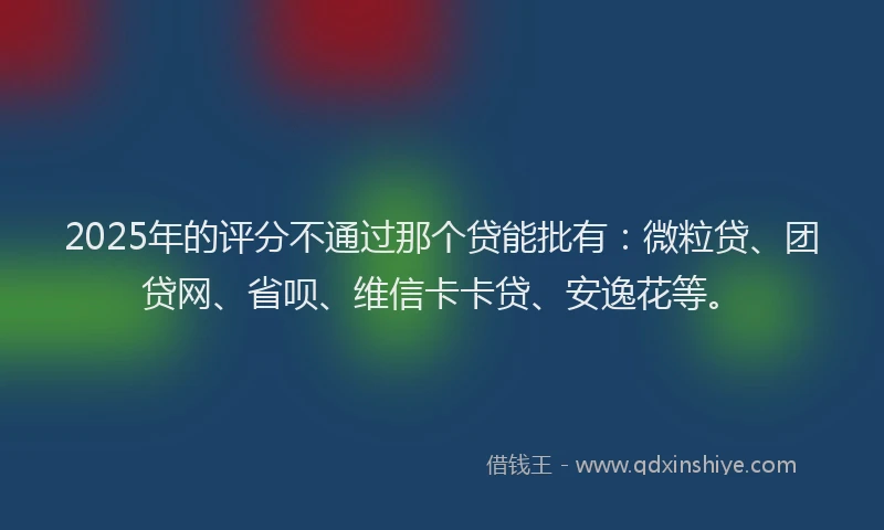 2025年的评分不通过那个贷能批有：微粒贷、团贷网、省呗、维信卡卡贷、安逸花等。