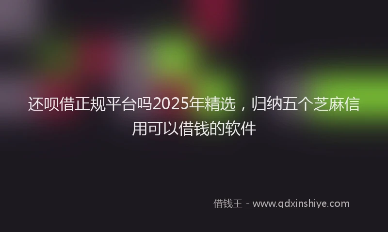 还呗借正规平台吗2025年精选，归纳五个芝麻信用可以借钱的软件