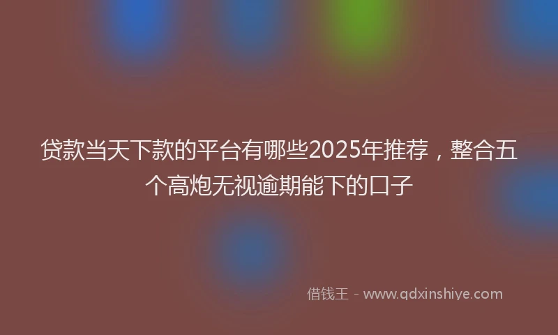 贷款当天下款的平台有哪些2025年推荐，整合五个高炮无视逾期能下的口子