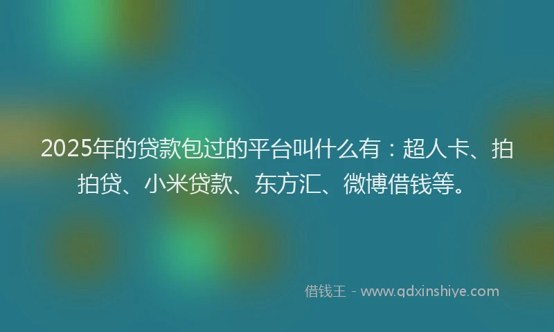 2025年的贷款包过的平台叫什么有：超人卡、拍拍贷、小米贷款、东方汇、微博借钱等。