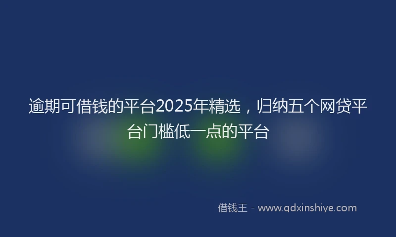 逾期可借钱的平台2025年精选，归纳五个网贷平台门槛低一点的平台