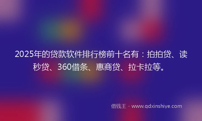 2025年的贷款软件排行榜前十名有：拍拍贷、读秒贷、360借条、惠商贷、拉卡拉等。