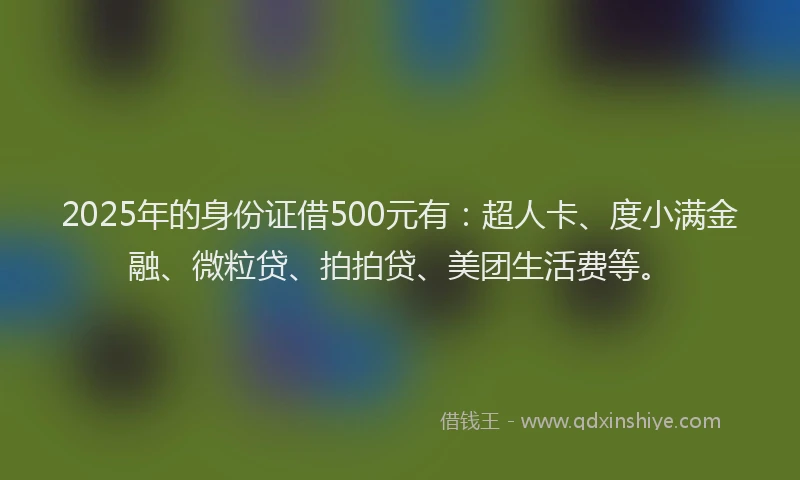 2025年的身份证借500元有：超人卡、度小满金融、微粒贷、拍拍贷、美团生活费等。