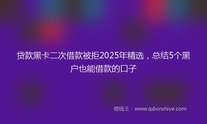 贷款黑卡二次借款被拒2025年精选，总结5个黑户也能借款的口子