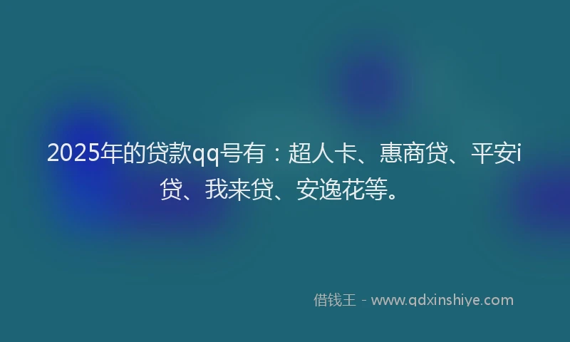 2025年的贷款qq号有：超人卡、惠商贷、平安i贷、我来贷、安逸花等。