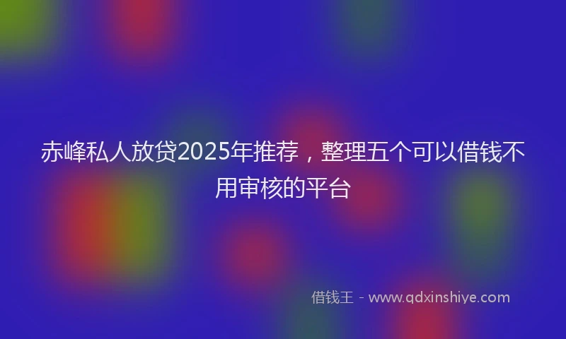 赤峰私人放贷2025年推荐，整理五个可以借钱不用审核的平台