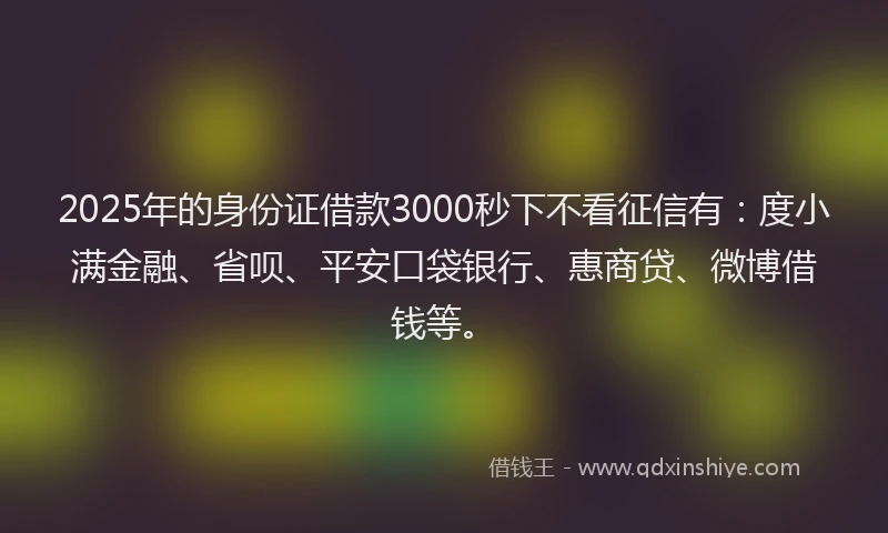 2025年的身份证借款3000秒下不看征信有：度小满金融、省呗、平安口袋银行、惠商贷、微博借钱等。