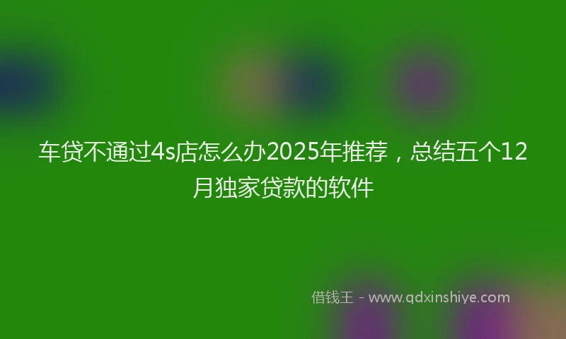 车贷不通过4s店怎么办2025年推荐，总结五个12月独家贷款的软件