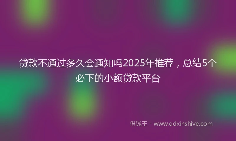 贷款不通过多久会通知吗2025年推荐，总结5个必下的小额贷款平台