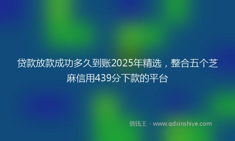 贷款放款成功多久到账2025年精选，整合五个芝麻信用439分下款的平台