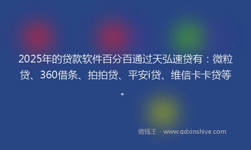 2025年的贷款软件百分百通过天弘速贷有：微粒贷、360借条、拍拍贷、平安i贷、维信卡卡贷等。