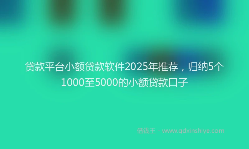 贷款平台小额贷款软件2025年推荐，归纳5个1000至5000的小额贷款口子