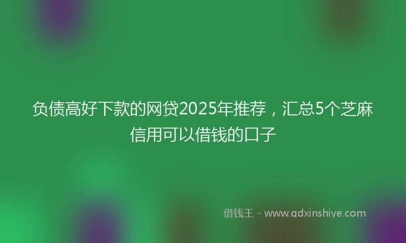 负债高好下款的网贷2025年推荐，汇总5个芝麻信用可以借钱的口子