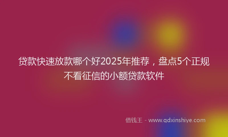 贷款快速放款哪个好2025年推荐，盘点5个正规不看征信的小额贷款软件