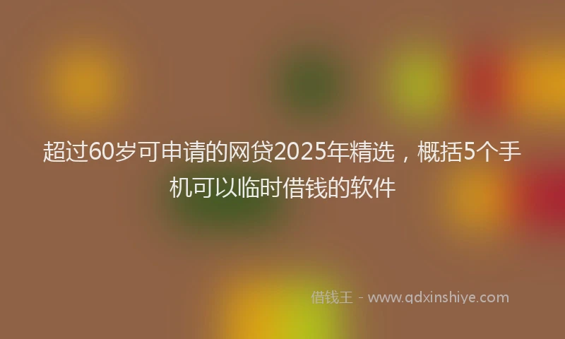 超过60岁可申请的网贷2025年精选，概括5个手机可以临时借钱的软件