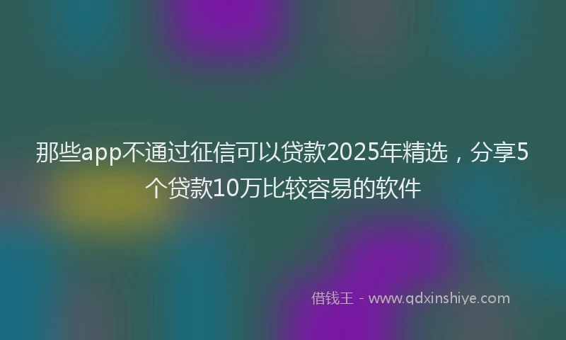 那些app不通过征信可以贷款2025年精选，分享5个贷款10万比较容易的软件