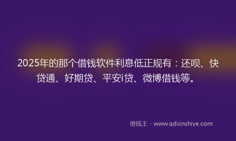 2025年的那个借钱软件利息低正规有：还呗、快贷通、好期贷、平安i贷、微博借钱等。