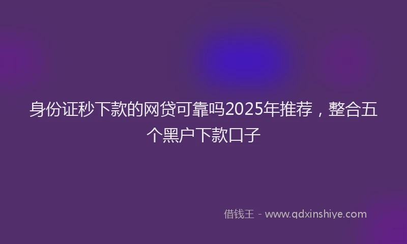 身份证秒下款的网贷可靠吗2025年推荐，整合五个黑户下款口子