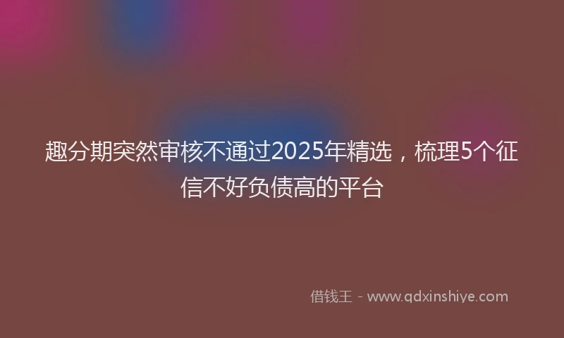 趣分期突然审核不通过2025年精选，梳理5个征信不好负债高的平台
