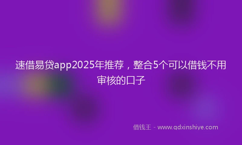 速借易贷app2025年推荐，整合5个可以借钱不用审核的口子