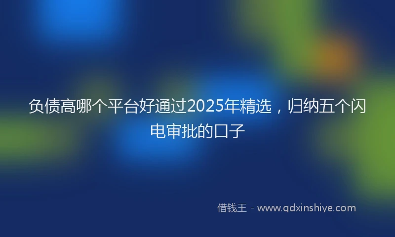 负债高哪个平台好通过2025年精选，归纳五个闪电审批的口子