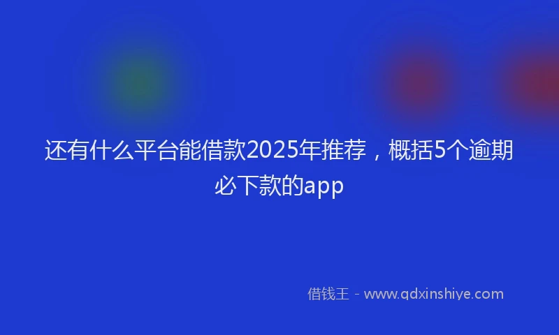 还有什么平台能借款2025年推荐，概括5个逾期必下款的app