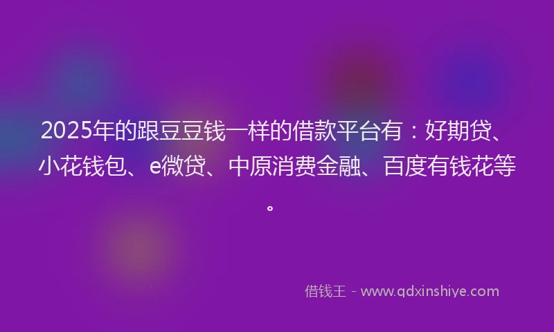 2025年的跟豆豆钱一样的借款平台有：好期贷、小花钱包、e微贷、中原消费金融、百度有钱花等。