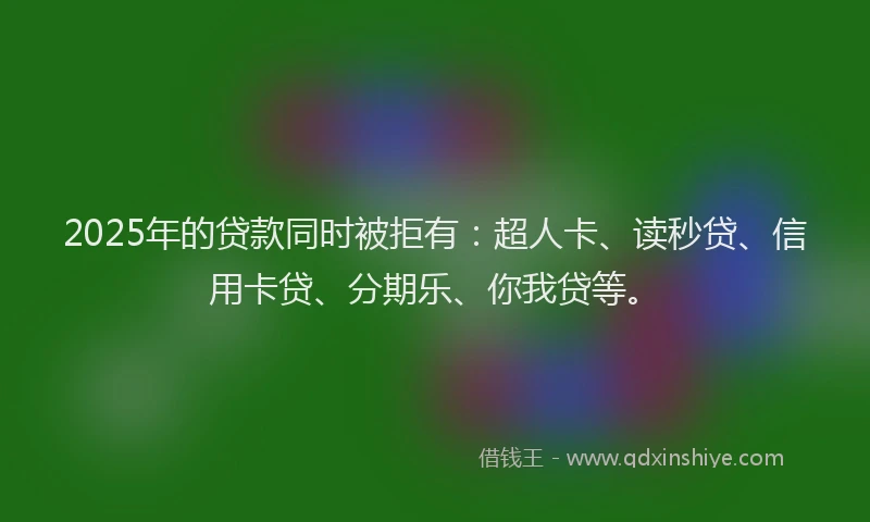 2025年的贷款同时被拒有：超人卡、读秒贷、信用卡贷、分期乐、你我贷等。